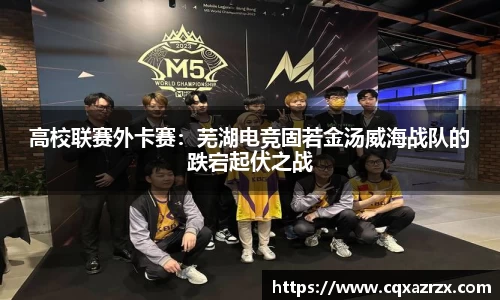 高校联赛外卡赛：芜湖电竞固若金汤威海战队的跌宕起伏之战