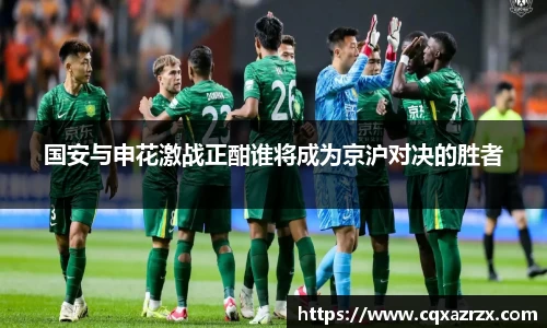 国安与申花激战正酣谁将成为京沪对决的胜者